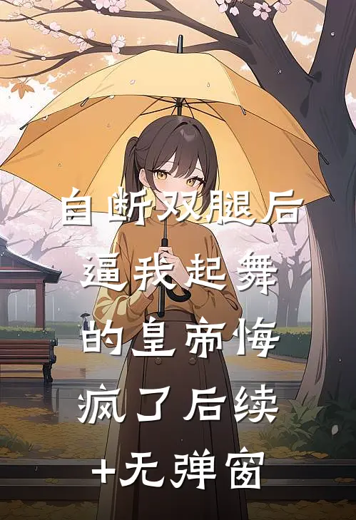 自断双腿后，逼我起舞的皇帝悔疯了后续+无弹窗