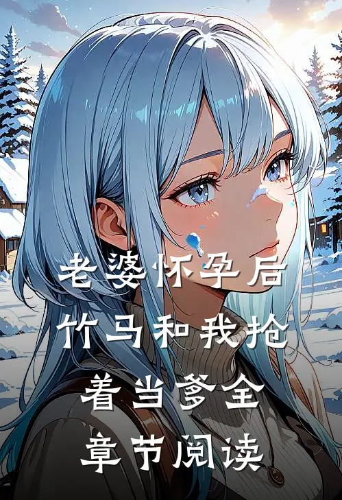 老婆怀孕后，竹马和我抢着当爹全章节阅读
