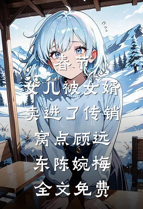 春节，女儿被女婿卖进了传销窝点顾远东陈婉梅全文免费