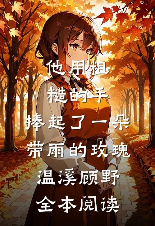 他用粗糙的手，捧起了一朵带雨的玫瑰温溪顾野全本阅读