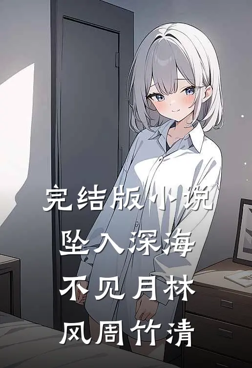 完结版小说坠入深海不见月林风周竹清
