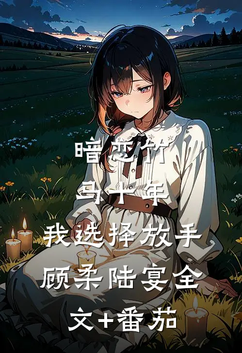 暗恋竹马十年，我选择放手顾柔陆宴全文+番茄