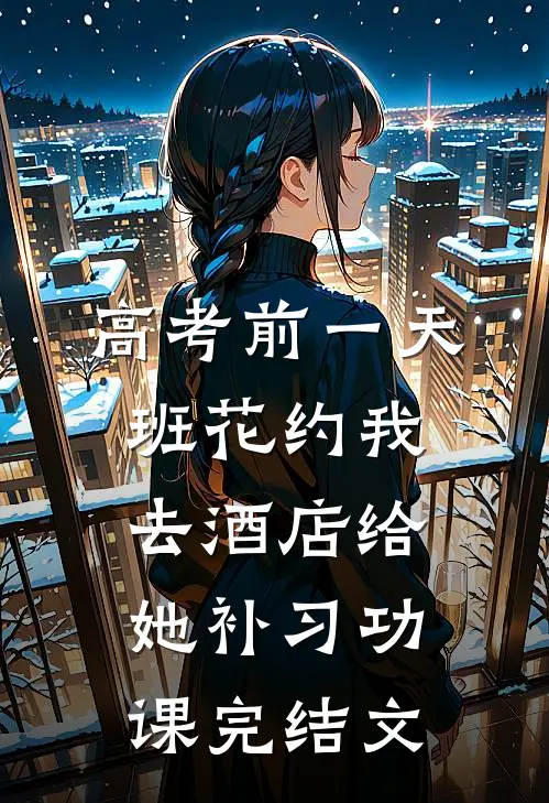高考前一天，班花约我去酒店给她补习功课完结文