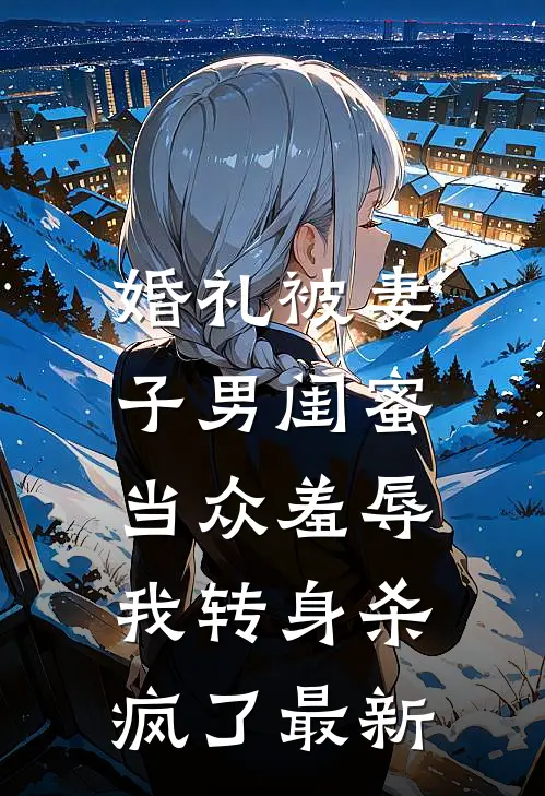 婚礼被妻子男闺蜜当众羞辱，我转身杀疯了最新