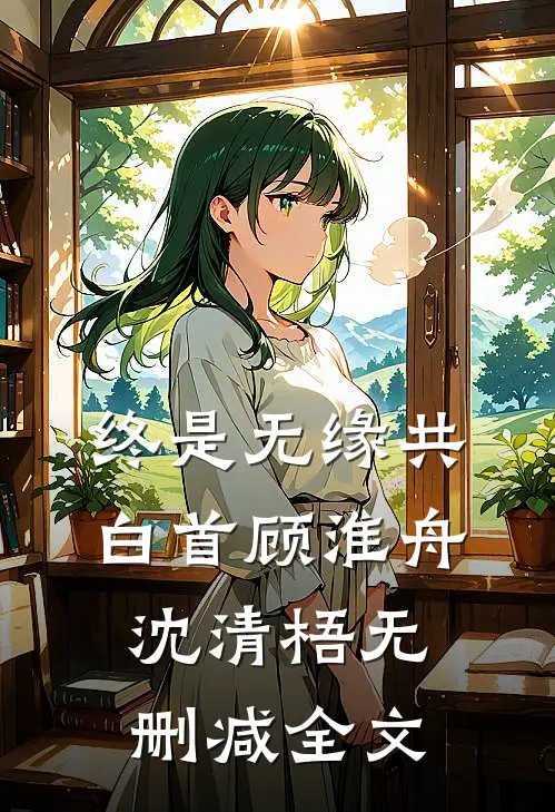 终是无缘共白首顾淮舟沈清梧无删减全文