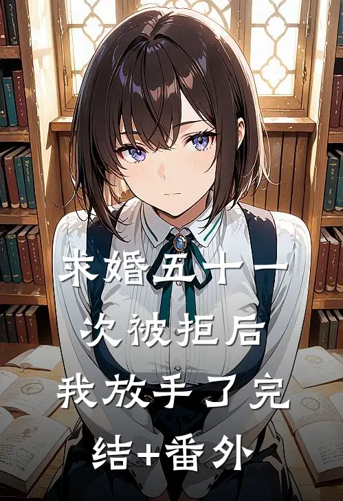 求婚五十一次被拒后，我放手了完结+番外