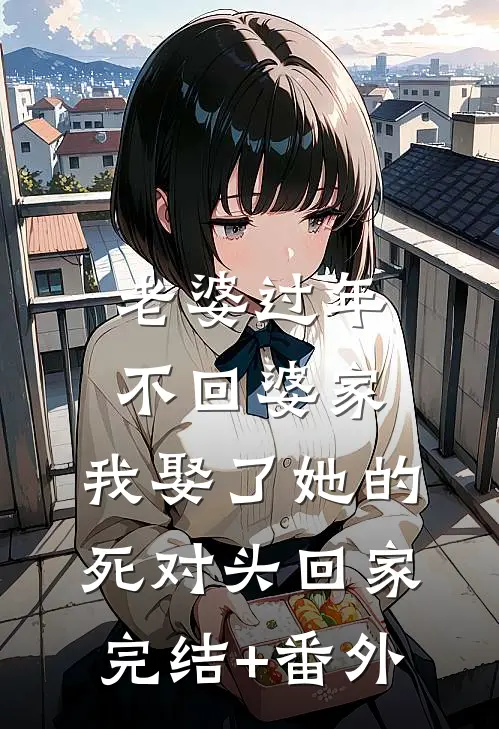 老婆过年不回婆家，我娶了她的死对头回家完结+番外