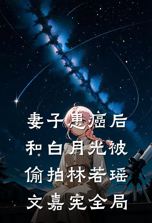 妻子患癌后，和白月光被偷拍林若瑶文嘉宪全局