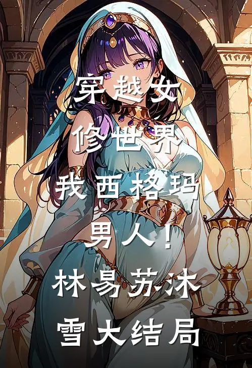 穿越女修世界，我西格玛男人！林易苏沐雪大结局