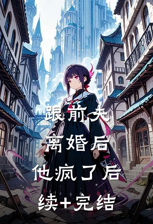 跟前夫离婚后，他疯了后续+完结