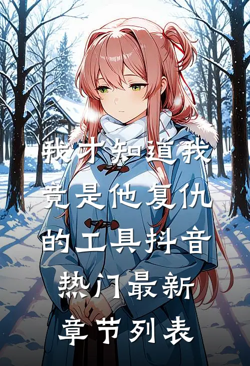 我才知道我竟是他复仇的工具抖音热门最新章节列表