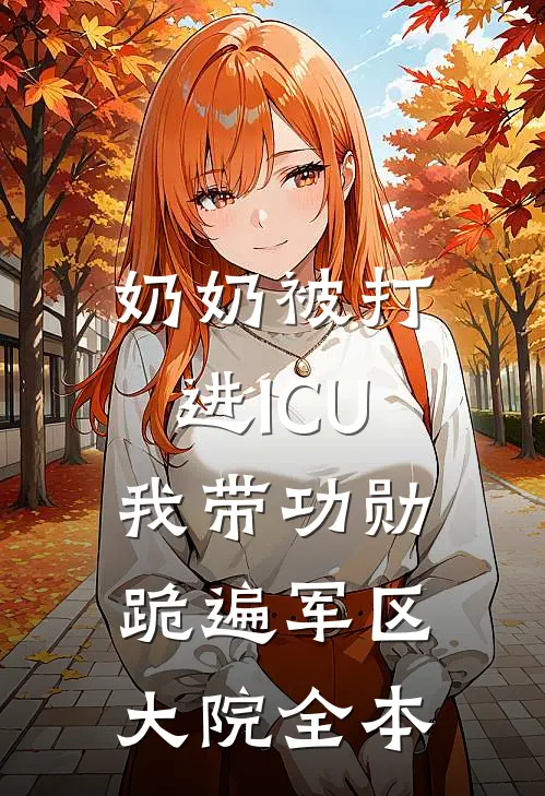 奶奶被打进ICU，我带功勋跪遍军区大院全本