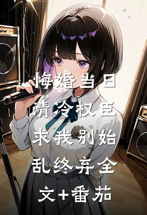 悔婚当日，清冷权臣求我别始乱终弃全文+番茄