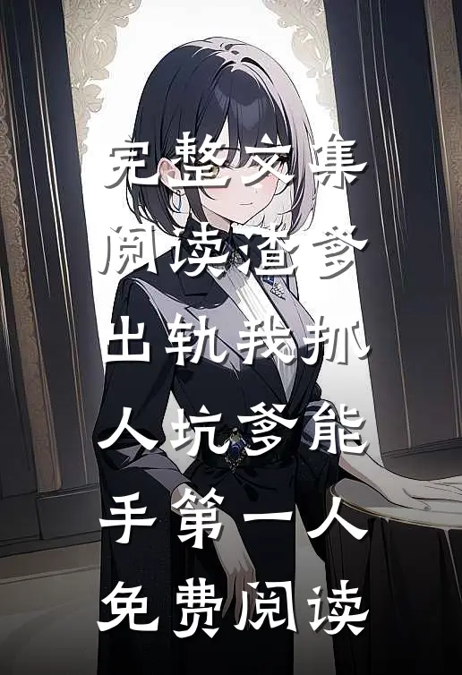 完整文集阅读渣爹出轨我抓人坑爹能手第一人免费阅读