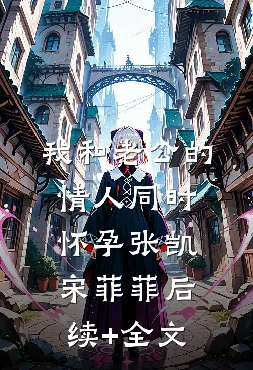 我和老公的情人同时怀孕张凯宋菲菲后续+全文