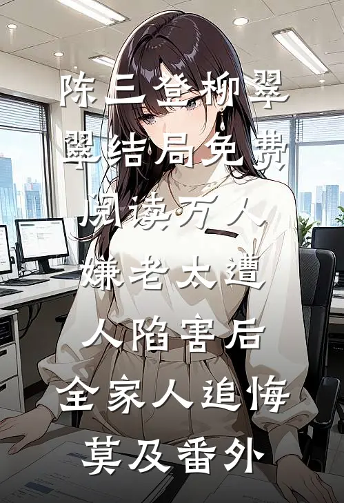 陈三登柳翠翠结局免费阅读万人嫌老太遭人陷害后，全家人追悔莫及番外