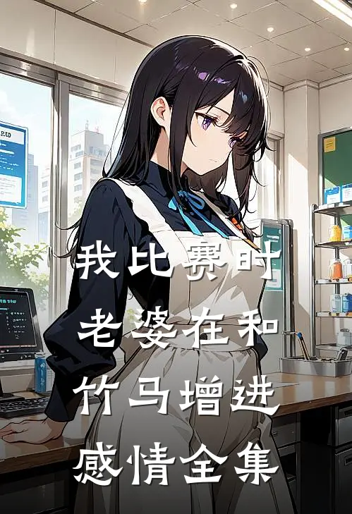 我比赛时，老婆在和竹马增进感情 全集