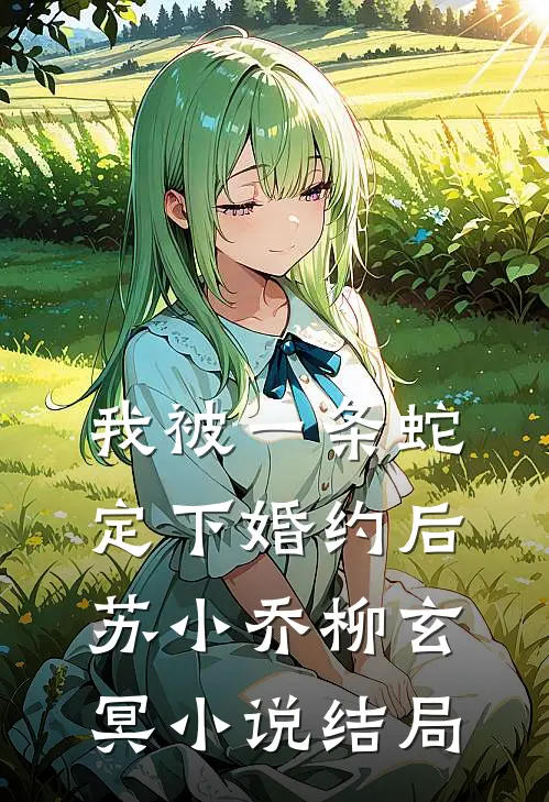 我被一条蛇定下婚约后苏小乔柳玄冥小说结局