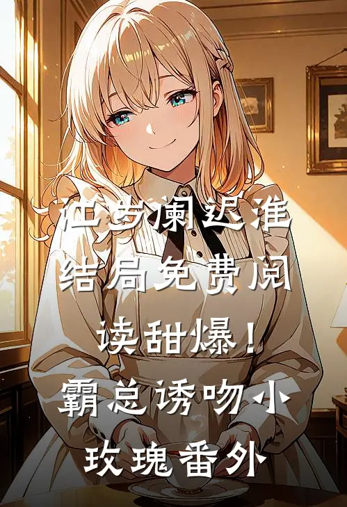 江岁阑迟淮结局免费阅读甜爆！霸总诱吻小玫瑰番外