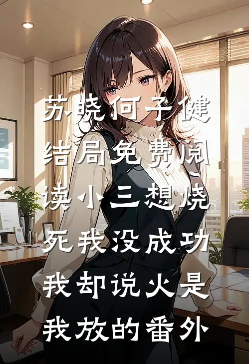 苏晓何子健结局免费阅读小三想烧死我没成功，我却说火是我放的番外