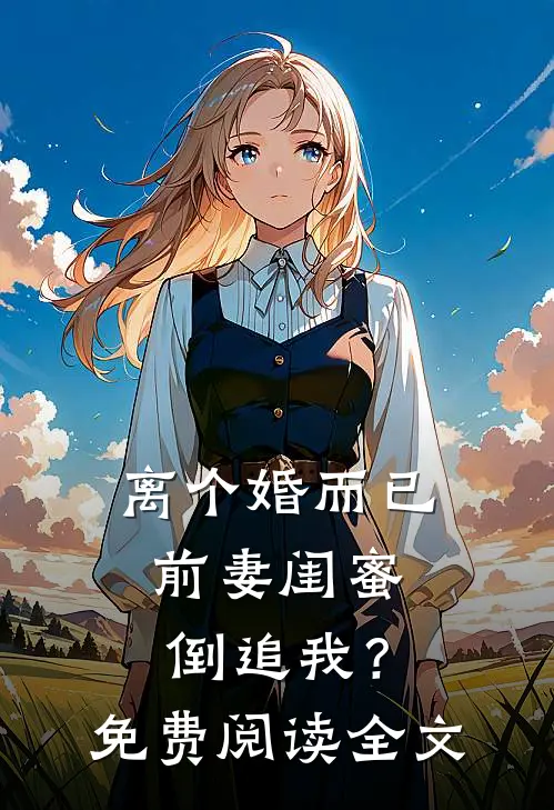 离个婚而已，前妻闺蜜倒追我？免费阅读全文