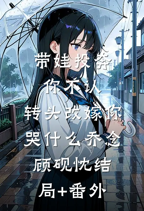 带娃投奔你不认，转头改嫁你哭什么乔念顾砚忱结局+番外