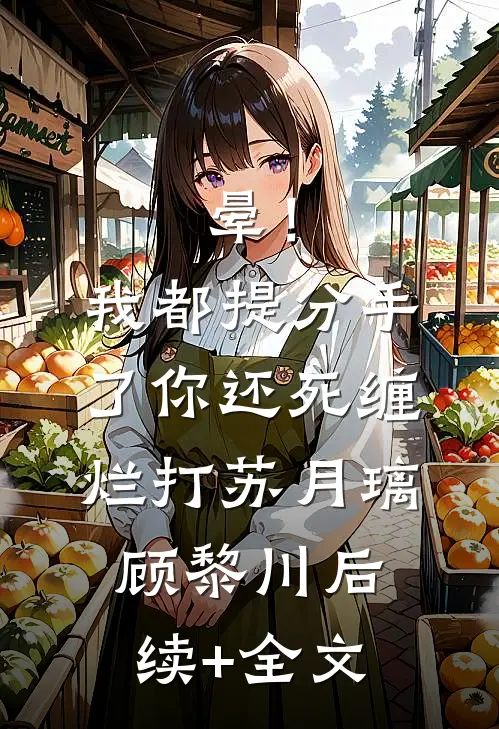 晕！我都提分手了，你还死缠烂打苏月璃顾黎川后续+全文