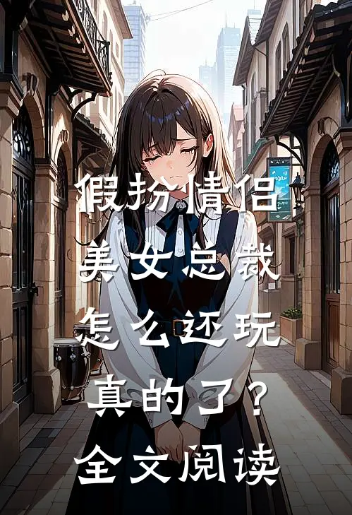 假扮情侣,美女总裁怎么还玩真的了?全文阅读