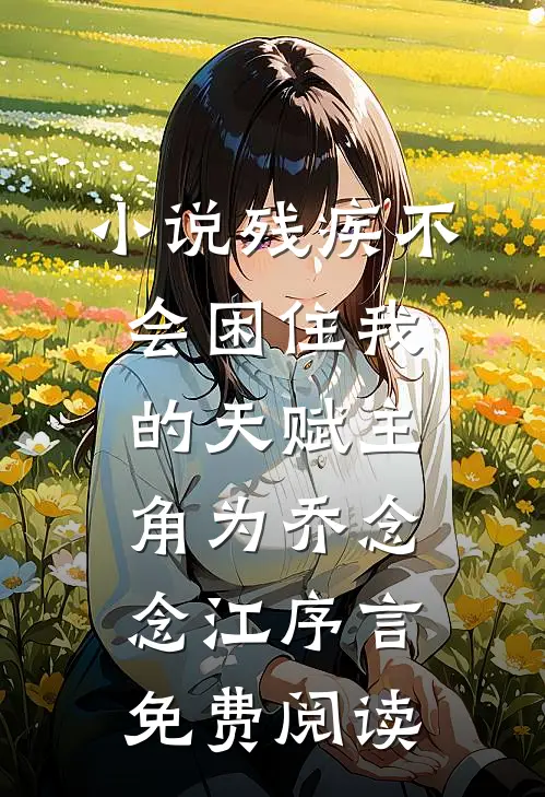 小说残疾不会困住我的天赋主角为乔念念江序言免费阅读
