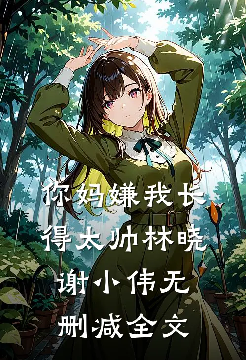 你妈嫌我长得太帅林晓谢小伟无删减全文