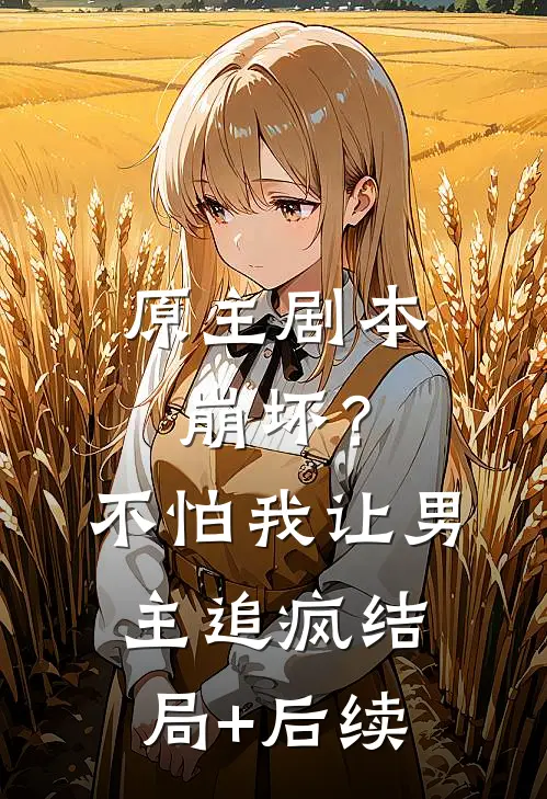 原主剧本崩坏？不怕，我让男主追疯结局+后续