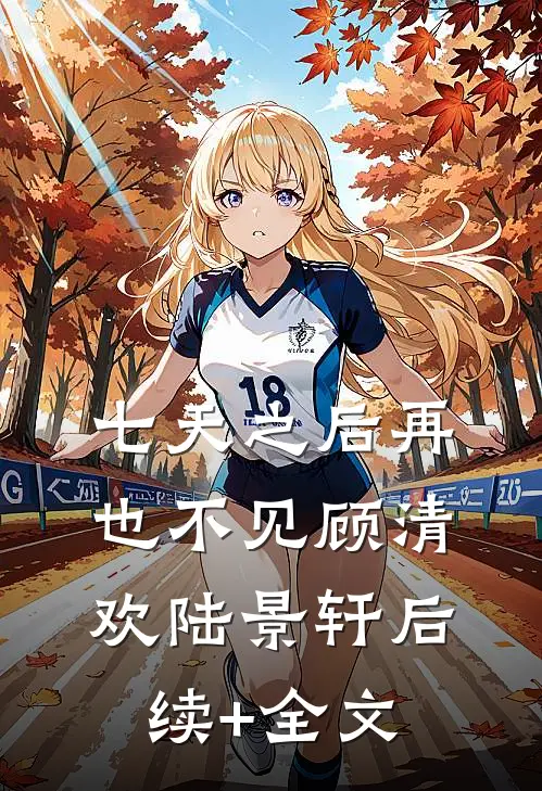 七天之后再也不见顾清欢陆景轩后续+全文