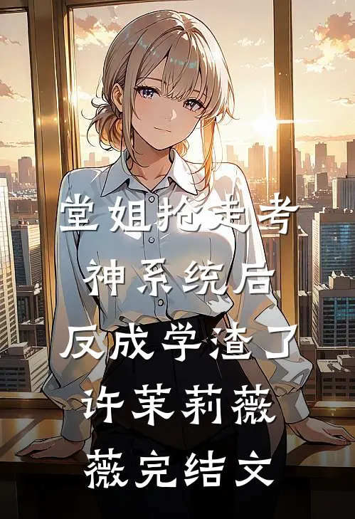 堂姐抢走考神系统后，反成学渣了许茉莉薇薇完结文