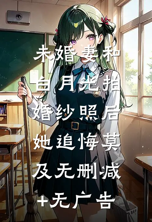 未婚妻和白月光拍婚纱照后，她追悔莫及无删减+无广告