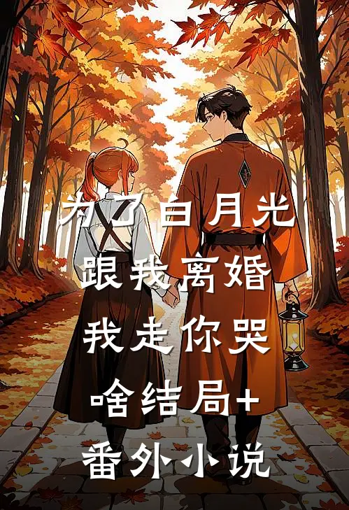 为了白月光跟我离婚，我走你哭啥结局+番外小说