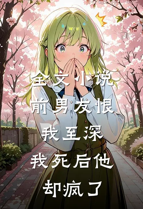 全文小说前男友恨我至深，我死后他却疯了