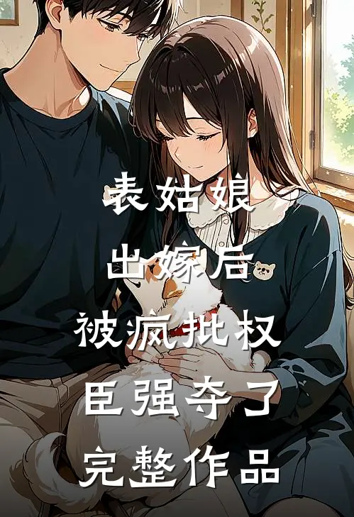 表姑娘出嫁后，被疯批权臣强夺了完整作品