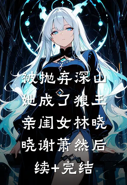 被抛弃深山，她成了狼王亲闺女林晓晓谢萧然后续+完结