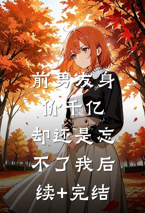 前男友身价千亿，却还是忘不了我后续+完结