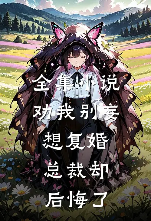 全集小说劝我别妄想复婚，总裁却后悔了