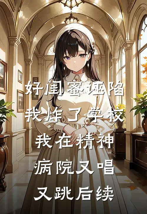 好闺蜜诬陷我炸了学校，我在精神病院又唱又跳后续