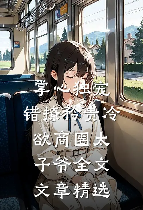 掌心独宠:错撩矜贵冷欲商圈太子爷全文文章精选