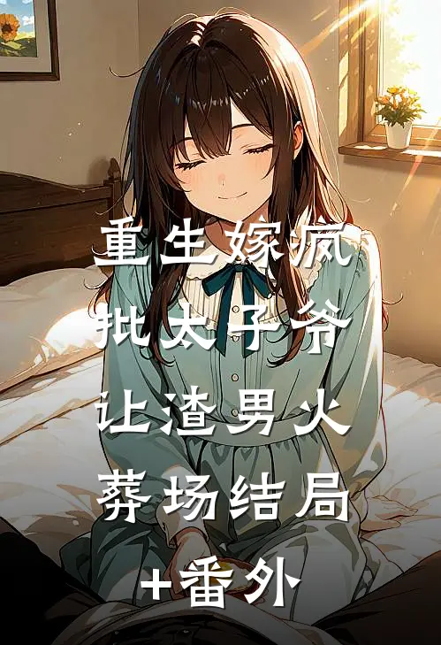 重生嫁疯批太子爷，让渣男火葬场结局+番外