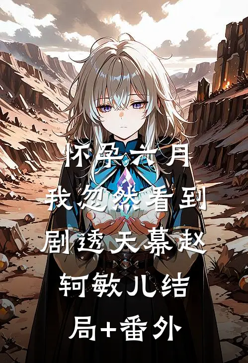 怀孕六月，我忽然看到剧透天幕赵轲敏儿结局+番外
