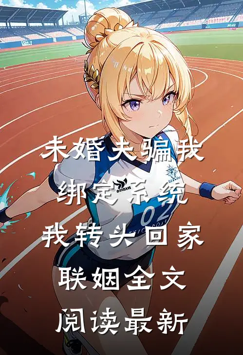 未婚夫骗我绑定系统，我转头回家联姻全文阅读最新