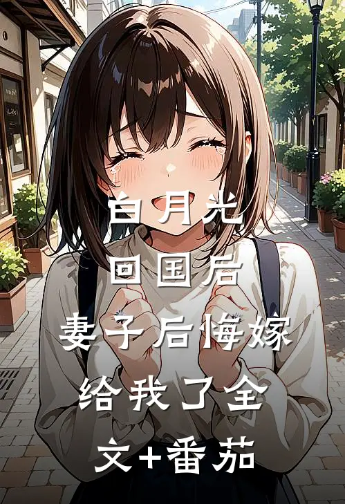 白月光回国后，妻子后悔嫁给我了全文+番茄