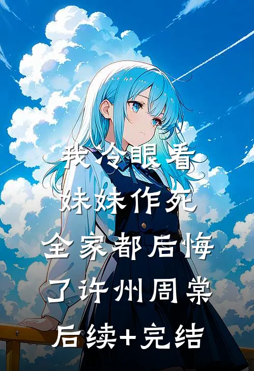 我冷眼看妹妹作死，全家都后悔了许州周棠后续+完结