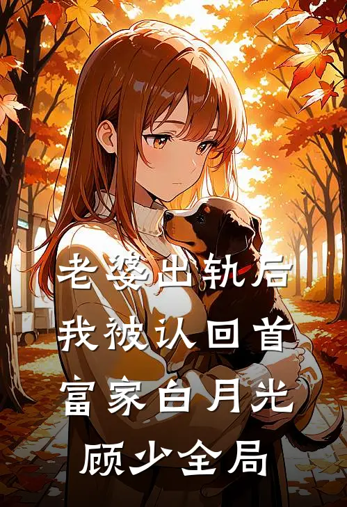 老婆出轨后，我被认回首富家白月光顾少全局