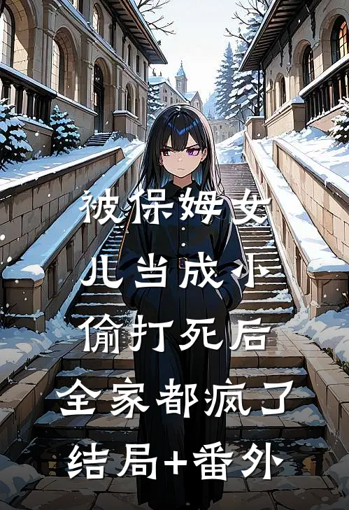 被保姆女儿当成小偷打死后，全家都疯了结局+番外