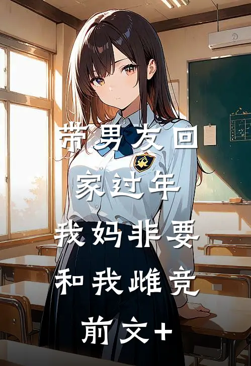 带男友回家过年，我妈非要和我雌竞前文+
